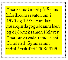 Tekstboks: Yrsa er uddannet på Århus Musikkonservatorium i 1970 og 1973. Hun har musikpædagoguddannelsen og diplomeksamen i klaver. Yrsa underviste i musik på Grindsted Gymnasium indtil årsskiftet 2008/2009.